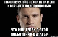 я взял пуху только она не на меня и вкачал ее но не полностью что мне тепрь с этой поеботинйо делать?