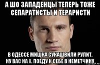 а шо западенцы теперь тоже сепаратисты и тераристи в одессе мишка сукашвили рулит. ну вас на х. поеду к себе в неметчину