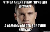 что за акция у вас "приведи друга"? а самому съесть все суши нельзя?