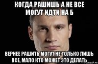 когда рашишь а не все могут идти на б вернее рашить могут не только лишь все, мало кто может это делать