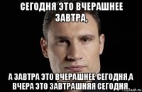 сегодня это вчерашнее завтра, а завтра это вчерашнее сегодня,а вчера это завтрашняя сегодня.