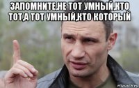 запомните,не тот умный,кто тот,а тот умный,кто который 