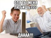 оля ты меня любишь??? даааа!!!