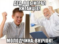 дед, я выиграл китайцев! молодчина, внучок!