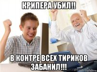 крипера убил!! в контре всех тириков забанил!!!