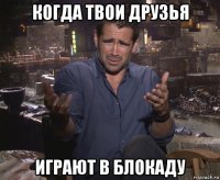 когда твои друзья играют в блокаду