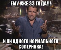 ему уже 33 года!!! и ни одного нормального соперника!