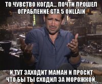 то чувство когда... почти прошел ограбление gta 5 onllain и тут заходит маман и просит что бы ты сходил за морожкой.