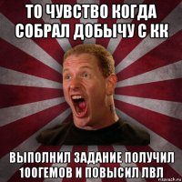 то чувство когда собрал добычу с кк выполнил задание получил 100гемов и повысил лвл