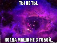 ты не ты, когда маша не с тобой..