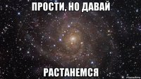 прости, но давай растанемся