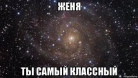 женя ты самый классный