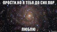 прости.но я тебя до сих пор люблю