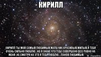 кирилл кирилл ты мой самый любимый мальчик,красивый,милый,я тебя очень сильно люблю...но я знаю,что тебе совершено все равно на меня ,не смотря на это я тебя люблю....панов любимый:**********