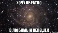 хочу обратно в любимый келешек