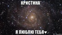 кристина* я люблю тебя♥