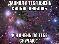 даниил я тебя очень сильно люблю♥ и я очень по тебе скучаю***