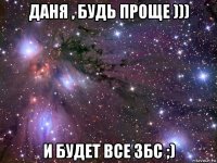 даня , будь проще ))) и будет все збс ;)