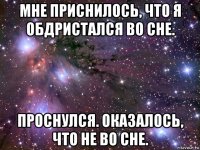 мне приснилось, что я обдристался во сне. проснулся. оказалось, что не во сне.