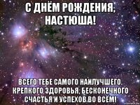 с днём рождения, настюша! всего тебе самого наилучшего. крепкого здоровья, бесконечного счастья и успехов во всём!