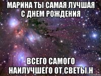 марина ты самая лучшая с днем рождения всего самого наилучшего от светы.н