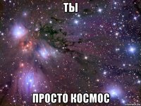 ты просто космос