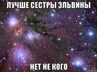 лучше сестры эльвины нет не кого