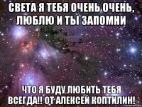 света я тебя очень очень, люблю и ты запомни что я буду любить тебя всегда!! от алексей коптилин!