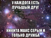 у каждога есть лучьшый друг никита макс серый и только дружба