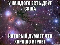 у каждого есть друг саша который думает что хорошо играет