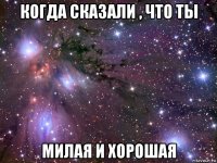 когда сказали , что ты милая и хорошая