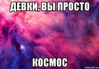 девки, вы просто космос