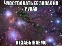 чувствовать ее запах на руках незабываемо