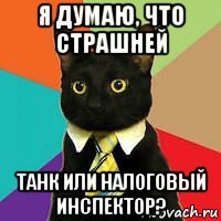 я думаю, что страшней танк или налоговый инспектор?