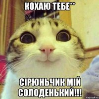 кохаю тебе** сірюньчик мій солоденький!!!