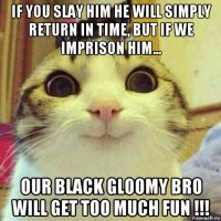 if you slay him he will simply return in time, but if we imprison him... our black gloomy bro will get too much fun !!!