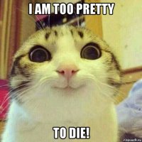 i am too pretty to die!