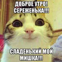 доброе утро! сереженька!!! сладенький мой мишка!!!