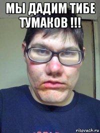 мы дадим тибе тумаков !!! 