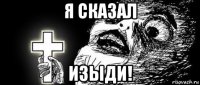 я сказал изыди!