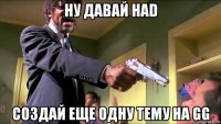 ну давай had создай еще одну тему на gg