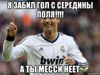 я забил гол с середины поля!!!! а ты месси неет