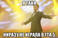 я таня ниразу не играла в гта 5