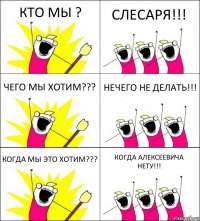 КТО МЫ ? СЛЕСАРЯ!!! ЧЕГО МЫ ХОТИМ??? НЕЧЕГО НЕ ДЕЛАТЬ!!! КОГДА МЫ ЭТО ХОТИМ??? КОГДА АЛЕКСЕЕВИЧА НЕТУ!!!