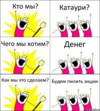 Кто мы? Катаури? Чего мы хотим? Денег Как мы это сделаем? Будем пилить акции