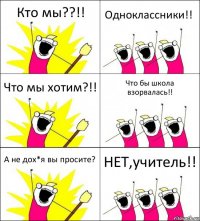 Кто мы??!! Одноклассники!! Что мы хотим?!! Что бы школа взорвалась!! А не дох*я вы просите? НЕТ,учитель!!