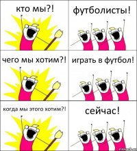 кто мы?! футболисты! чего мы хотим?! играть в футбол! когда мы этого хотим?! сейчас!