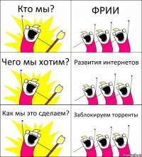 Кто мы? ФРИИ Чего мы хотим? Развития интернетов Как мы это сделаем? Заблокируем торренты