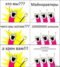 кто мы??? Майнкравтеры чего мы хотим??? 1000000000 алмазов а хрен вам!!! хрен тебе мы 10000000000000000000000000000 накопили