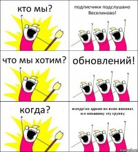 кто мы? подписчики подслушано Веселиново! что мы хотим? обновлений! когда? всегда!но админ во всем виноват, и я ненавижу эту группу.